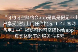 “可約可空降約會app是真是假足不出戶享受服務(wù)上門任你挑選1114d.官網(wǎng)備用1.中”揭秘可約可空降約會app，真實體驗下的服務(wù)與探索