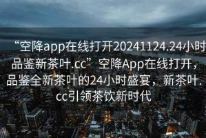 “空降app在線打開20241124.24小時品鑒新茶葉.cc”空降A(chǔ)pp在線打開，品鑒全新茶葉的24小時盛宴，新茶葉.cc引領(lǐng)茶飲新時代
