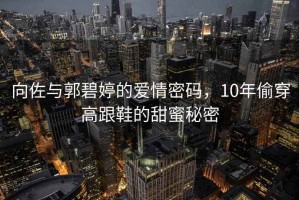 向佐與郭碧婷的愛情密碼，10年偷穿高跟鞋的甜蜜秘密