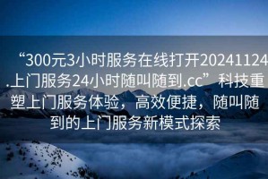 “300元3小時(shí)服務(wù)在線打開20241124.上門服務(wù)24小時(shí)隨叫隨到.cc”科技重塑上門服務(wù)體驗(yàn)，高效便捷，隨叫隨到的上門服務(wù)新模式探索