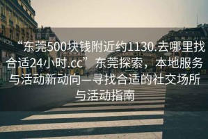 “東莞500塊錢附近約1130.去哪里找合適24小時.cc”東莞探索，本地服務(wù)與活動新動向—尋找合適的社交場所與活動指南