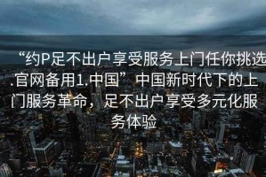 “約P足不出戶享受服務上門任你挑選.官網(wǎng)備用1.中國”中國新時代下的上門服務革命，足不出戶享受多元化服務體驗