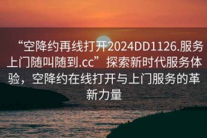 “空降約再線打開2024DD1126.服務(wù)上門隨叫隨到.cc”探索新時代服務(wù)體驗(yàn)，空降約在線打開與上門服務(wù)的革新力量