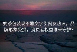 奶茶包裝現(xiàn)不雅文字引網(wǎng)友熱議，品牌形象受損，消費者權(quán)益誰來守護？