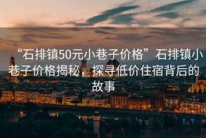 “石排鎮(zhèn)50元小巷子價(jià)格”石排鎮(zhèn)小巷子價(jià)格揭秘，探尋低價(jià)住宿背后的故事