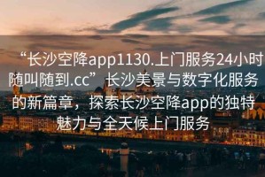 “長沙空降app1130.上門服務(wù)24小時隨叫隨到.cc”長沙美景與數(shù)字化服務(wù)的新篇章，探索長沙空降app的獨特魅力與全天候上門服務(wù)