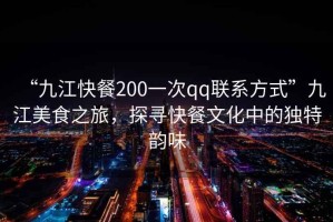 “九江快餐200一次qq聯(lián)系方式”九江美食之旅，探尋快餐文化中的獨(dú)特韻味