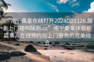 “南寧桑拿在線打開2024DD1126.服務上門隨叫隨到.cc”南寧桑拿體驗新篇章，在線預約與上門服務的完美結合