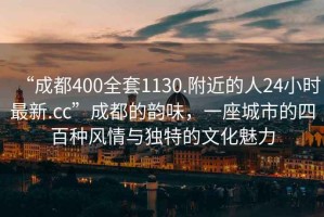 “成都400全套1130.附近的人24小時(shí)最新.cc”成都的韻味，一座城市的四百種風(fēng)情與獨(dú)特的文化魅力