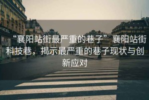 “襄陽站街最嚴重的巷子”襄陽站街科技巷，揭示最嚴重的巷子現(xiàn)狀與創(chuàng)新應對