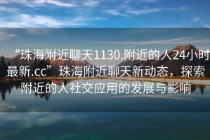 “珠海附近聊天1130.附近的人24小時(shí)最新.cc”珠海附近聊天新動(dòng)態(tài)，探索附近的人社交應(yīng)用的發(fā)展與影響