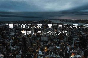 “南寧100元過夜”南寧百元過夜，城市魅力與性價(jià)比之旅