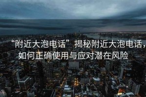 “附近大泡電話”揭秘附近大泡電話，如何正確使用與應對潛在風險