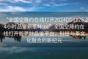 “全國(guó)空降約在線(xiàn)打開(kāi)2024DD1126.24小時(shí)品鑒新茶葉.cc”全國(guó)空降約在線(xiàn)打開(kāi)新茶葉品鑒平臺(tái)，科技與茶文化融合的新紀(jì)元