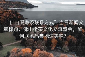 “佛山喝嫩茶聯(lián)系方式”當日新聞文章標題，佛山嫩茶文化交流盛會，如何聯(lián)系品嘗地道美味？