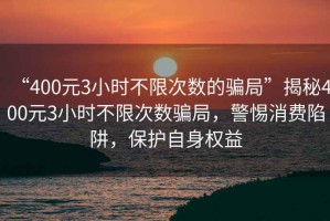 “400元3小時不限次數(shù)的騙局”揭秘400元3小時不限次數(shù)騙局，警惕消費陷阱，保護(hù)自身權(quán)益