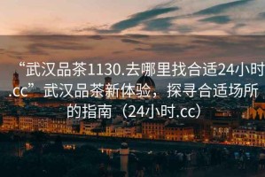 “武漢品茶1130.去哪里找合適24小時.cc”武漢品茶新體驗，探尋合適場所的指南（24小時.cc）