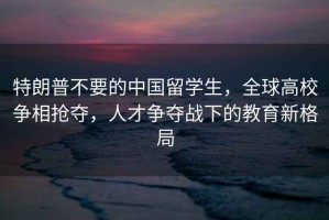 特朗普不要的中國留學(xué)生，全球高校爭相搶奪，人才爭奪戰(zhàn)下的教育新格局