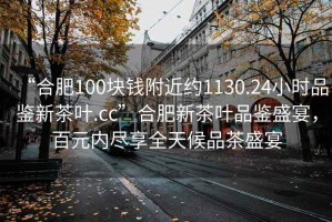 “合肥100塊錢(qián)附近約1130.24小時(shí)品鑒新茶葉.cc”合肥新茶葉品鑒盛宴，百元內(nèi)盡享全天候品茶盛宴