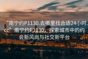 “南寧約P1130.去哪里找合適24小時.cc”南寧約P1130，探索城市中的約會新風尚與社交新平臺