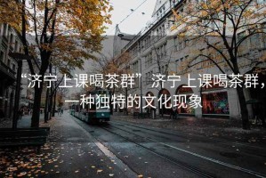 “濟寧上課喝茶群”濟寧上課喝茶群，一種獨特的文化現(xiàn)象