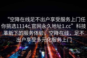 “空降在線足不出戶享受服務(wù)上門(mén)任你挑選1114c.官網(wǎng)永久地址1.cc”科技革新下的服務(wù)體驗(yàn)，空降在線，足不出戶享受多元化服務(wù)上門(mén)