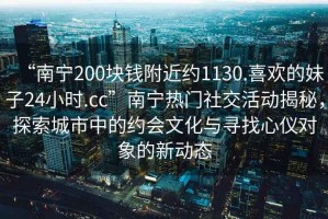 “南寧200塊錢附近約1130.喜歡的妹子24小時.cc”南寧熱門社交活動揭秘，探索城市中的約會文化與尋找心儀對象的新動態(tài)