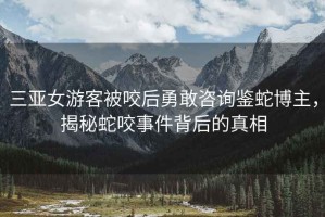 三亞女游客被咬后勇敢咨詢鑒蛇博主，揭秘蛇咬事件背后的真相