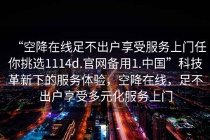 “空降在線足不出戶享受服務(wù)上門任你挑選1114d.官網(wǎng)備用1.中國(guó)”科技革新下的服務(wù)體驗(yàn)，空降在線，足不出戶享受多元化服務(wù)上門