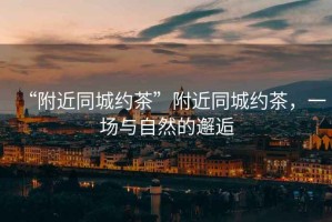 “附近同城約茶”附近同城約茶，一場與自然的邂逅