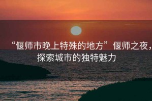 “偃師市晚上特殊的地方”偃師之夜，探索城市的獨(dú)特魅力