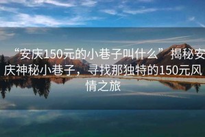 “安慶150元的小巷子叫什么”揭秘安慶神秘小巷子，尋找那獨特的150元風情之旅