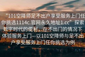 “101空降師足不出戶享受服務(wù)上門任你挑選1114c.官網(wǎng)永久地址1.cc”探索數(shù)字時代的便利，在不出門的情況下體驗服務(wù)上門—以101空降師與足不出戶享受服務(wù)上門任你挑選為例