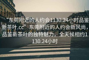 “東莞附近的人約會(huì)1130.24小時(shí)品鑒新茶葉.cc”東莞附近的人約會(huì)新風(fēng)尚，品鑒新茶葉的獨(dú)特魅力，全天候相約1130.24小時(shí)