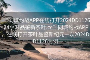 “同城約戰(zhàn)APP在線打開2024DD1126.24小時(shí)品鑒新茶葉.cc”同城約戰(zhàn)APP，在線打開茶葉品鑒新紀(jì)元—以2024DD1126為例