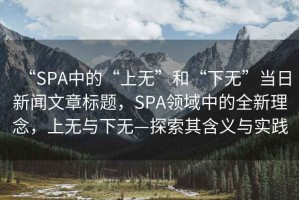 “SPA中的“上無(wú)”和“下無(wú)”當(dāng)日新聞文章標(biāo)題，SPA領(lǐng)域中的全新理念，上無(wú)與下無(wú)—探索其含義與實(shí)踐