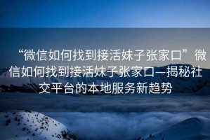 “微信如何找到接活妹子張家口”微信如何找到接活妹子張家口—揭秘社交平臺的本地服務新趨勢