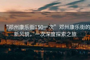 “鄧州康樂街150一次”鄧州康樂街的新風(fēng)貌，一次深度探索之旅