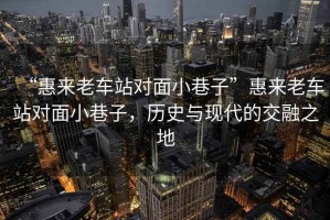 “惠來(lái)老車站對(duì)面小巷子”惠來(lái)老車站對(duì)面小巷子，歷史與現(xiàn)代的交融之地