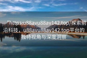 “https:u88avu88av142.top/探索前沿科技，u88avu88av142.top平臺(tái)的獨(dú)特視角與深度洞察