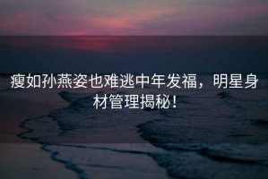 瘦如孫燕姿也難逃中年發(fā)福，明星身材管理揭秘！