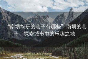 “南壩能玩的巷子有哪些”南壩的巷子，探索城市中的樂趣之地
