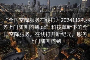 “全國空降服務(wù)在線打開20241124.服務(wù)上門隨叫隨到.cc”科技革新下的全國空降服務(wù)，在線打開新紀(jì)元，服務(wù)上門隨叫隨到