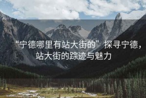 “寧德哪里有站大街的”探尋寧德，站大街的蹤跡與魅力