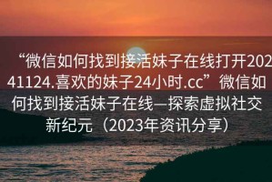 “微信如何找到接活妹子在線打開20241124.喜歡的妹子24小時.cc”微信如何找到接活妹子在線—探索虛擬社交新紀(jì)元（2023年資訊分享）