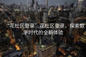 “花杜區(qū)登錄”花杜區(qū)登錄，探索數字時代的全新體驗
