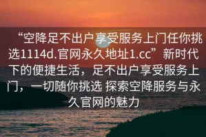 “空降足不出戶享受服務上門任你挑選1114d.官網(wǎng)永久地址1.cc”新時代下的便捷生活，足不出戶享受服務上門，一切隨你挑選 探索空降服務與永久官網(wǎng)的魅力