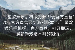 “星歐娛樂手機(jī)版打開即玩官方直營(yíng)1206.官方直營(yíng)最新游戲版本.cc”星歐娛樂手機(jī)版，官方直營(yíng)，打開即玩，最新游戲版本引領(lǐng)潮流