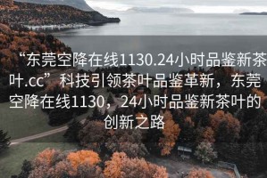 “東莞空降在線1130.24小時品鑒新茶葉.cc”科技引領茶葉品鑒革新，東莞空降在線1130，24小時品鑒新茶葉的創(chuàng)新之路