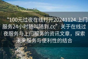 “100元過(guò)夜在線打開(kāi)20241124.上門(mén)服務(wù)24小時(shí)隨叫隨到.cc”關(guān)于在線過(guò)夜服務(wù)與上門(mén)服務(wù)的資訊文章，探索未來(lái)服務(wù)與便利性的結(jié)合